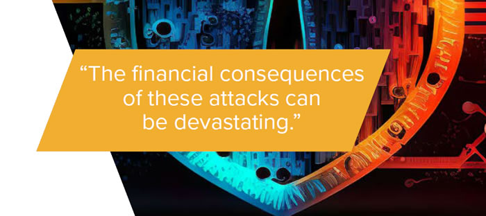 The financial consequences of these attacks can
be devastating.